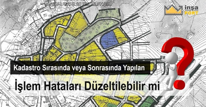 Kadastro Sırasında veya Sonrasında Yapılan İşlem Hataları Düzeltilebilir mi?